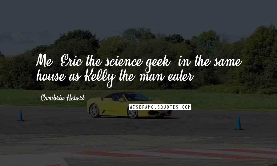 Cambria Hebert Quotes: Me, Eric the science geek, in the same house as Kelly the man-eater?