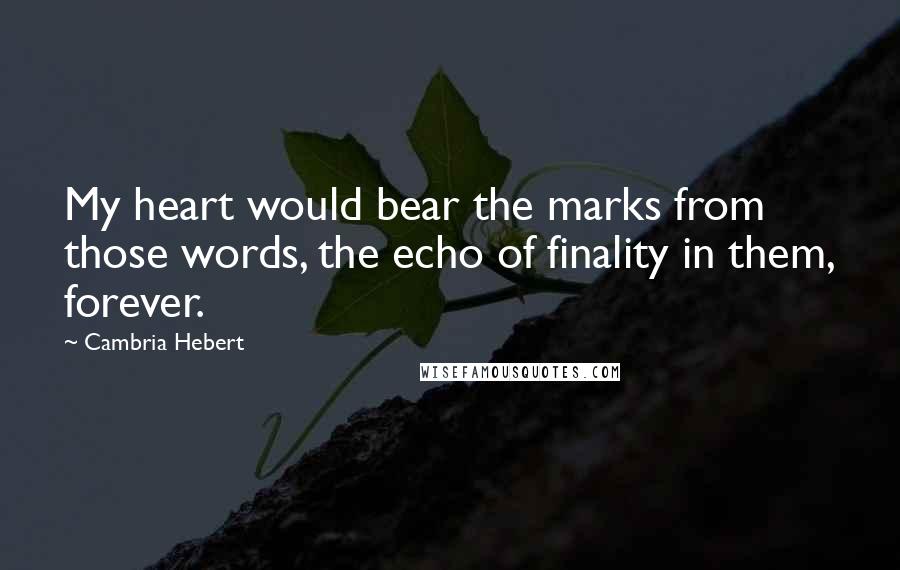 Cambria Hebert Quotes: My heart would bear the marks from those words, the echo of finality in them, forever.