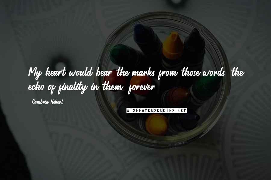 Cambria Hebert Quotes: My heart would bear the marks from those words, the echo of finality in them, forever.