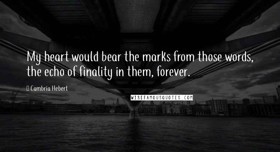 Cambria Hebert Quotes: My heart would bear the marks from those words, the echo of finality in them, forever.