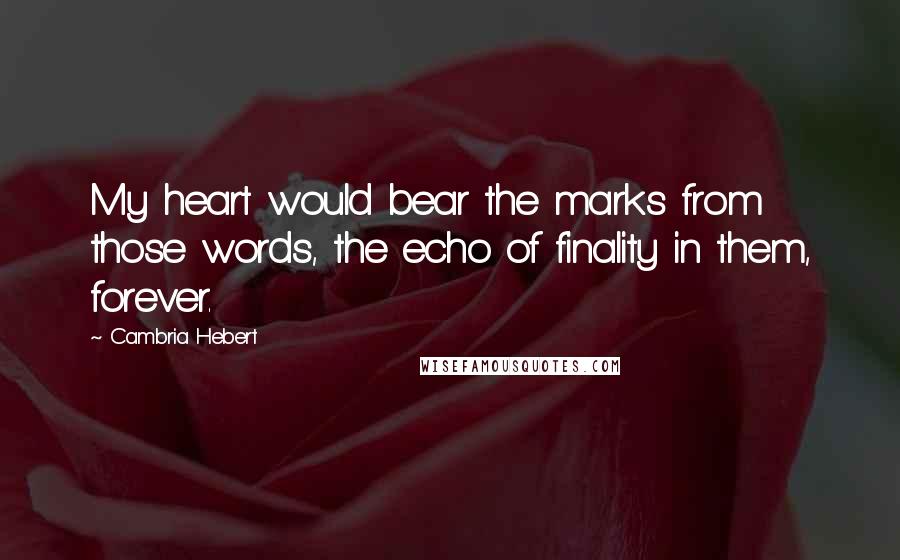 Cambria Hebert Quotes: My heart would bear the marks from those words, the echo of finality in them, forever.