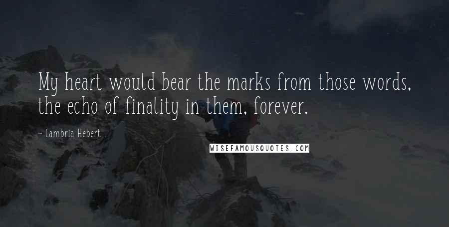 Cambria Hebert Quotes: My heart would bear the marks from those words, the echo of finality in them, forever.