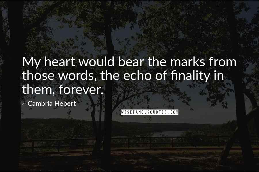 Cambria Hebert Quotes: My heart would bear the marks from those words, the echo of finality in them, forever.