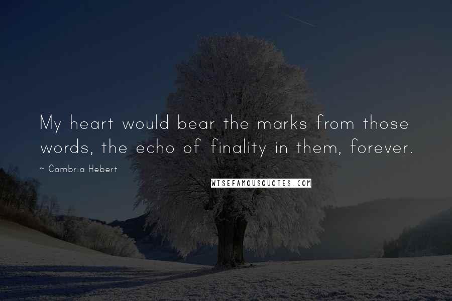 Cambria Hebert Quotes: My heart would bear the marks from those words, the echo of finality in them, forever.