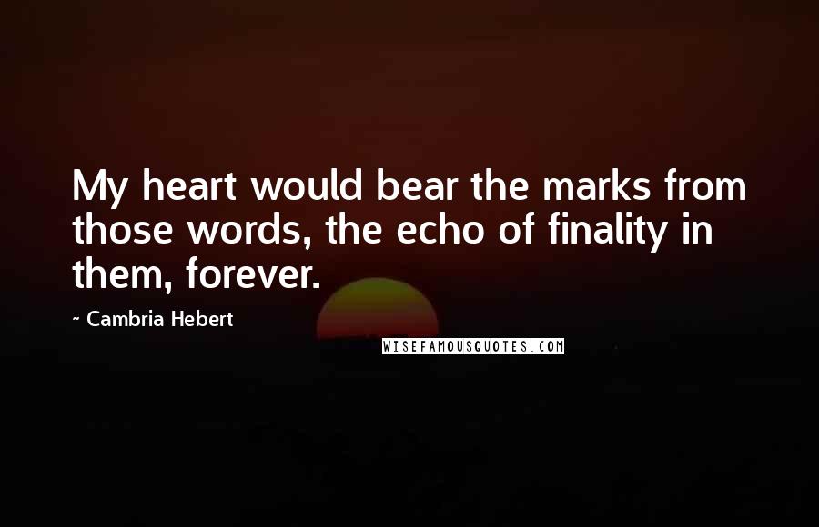 Cambria Hebert Quotes: My heart would bear the marks from those words, the echo of finality in them, forever.