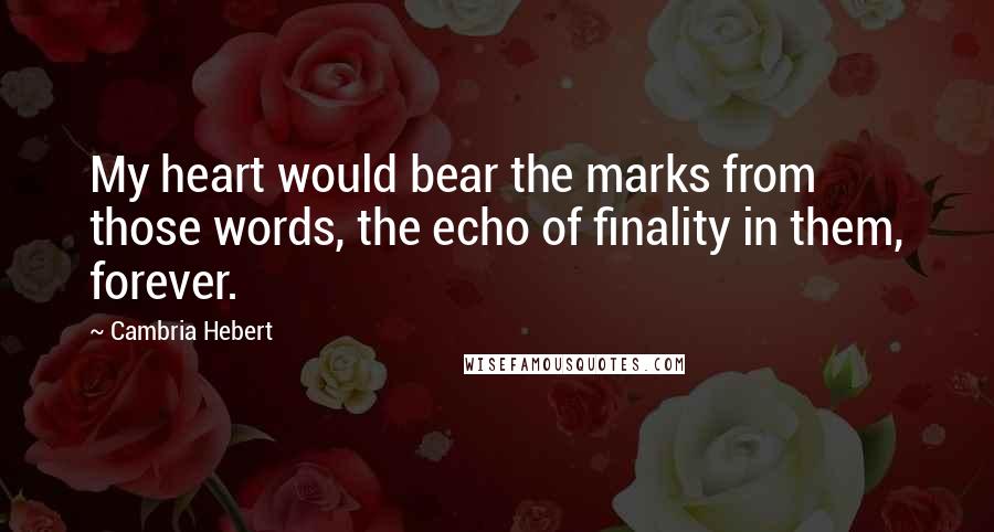 Cambria Hebert Quotes: My heart would bear the marks from those words, the echo of finality in them, forever.
