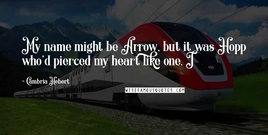 Cambria Hebert Quotes: My name might be Arrow, but it was Hopp who'd pierced my heart like one. I