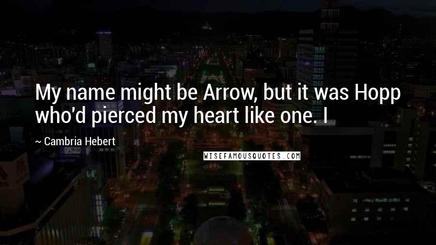 Cambria Hebert Quotes: My name might be Arrow, but it was Hopp who'd pierced my heart like one. I