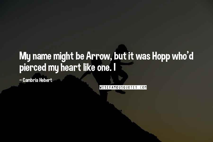 Cambria Hebert Quotes: My name might be Arrow, but it was Hopp who'd pierced my heart like one. I