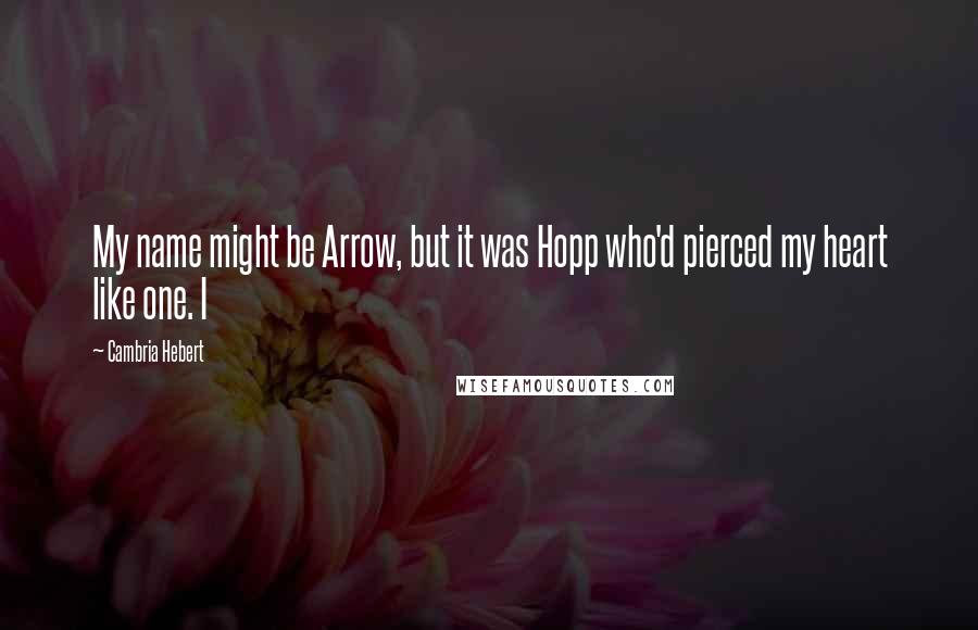 Cambria Hebert Quotes: My name might be Arrow, but it was Hopp who'd pierced my heart like one. I