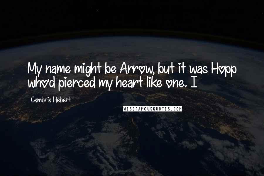 Cambria Hebert Quotes: My name might be Arrow, but it was Hopp who'd pierced my heart like one. I