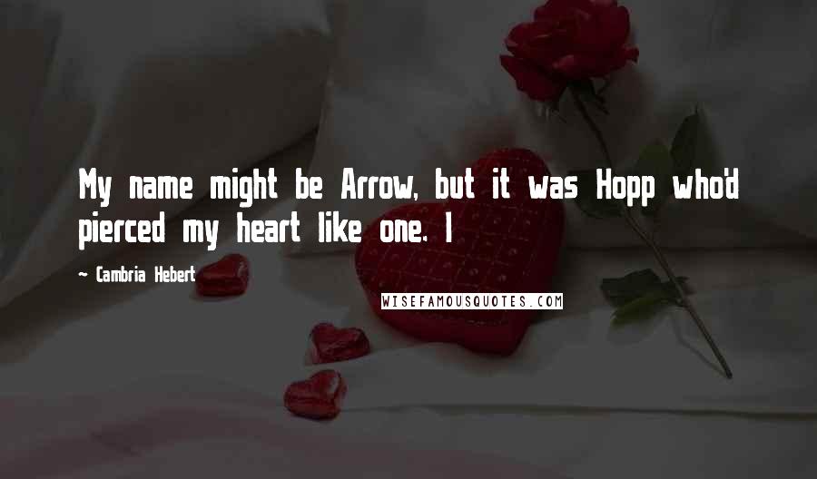 Cambria Hebert Quotes: My name might be Arrow, but it was Hopp who'd pierced my heart like one. I