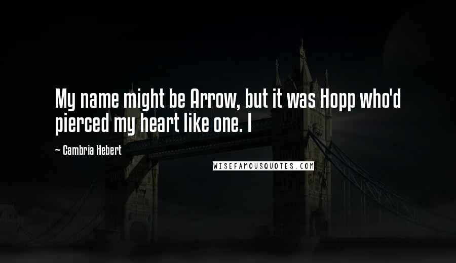 Cambria Hebert Quotes: My name might be Arrow, but it was Hopp who'd pierced my heart like one. I