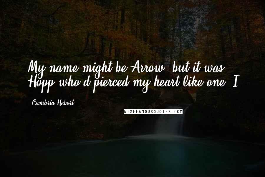 Cambria Hebert Quotes: My name might be Arrow, but it was Hopp who'd pierced my heart like one. I