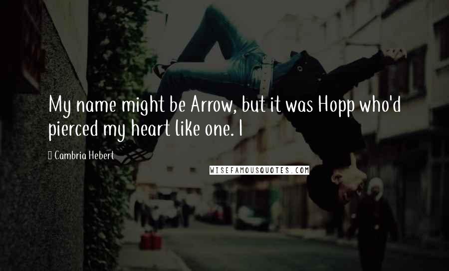 Cambria Hebert Quotes: My name might be Arrow, but it was Hopp who'd pierced my heart like one. I