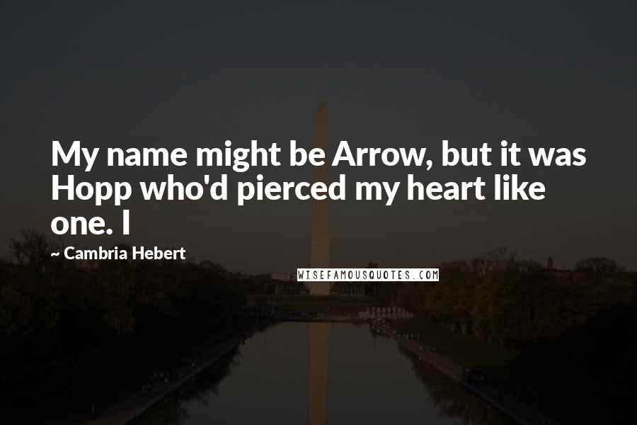 Cambria Hebert Quotes: My name might be Arrow, but it was Hopp who'd pierced my heart like one. I