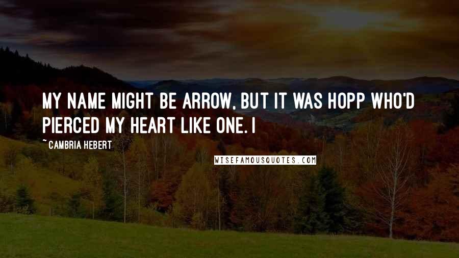 Cambria Hebert Quotes: My name might be Arrow, but it was Hopp who'd pierced my heart like one. I
