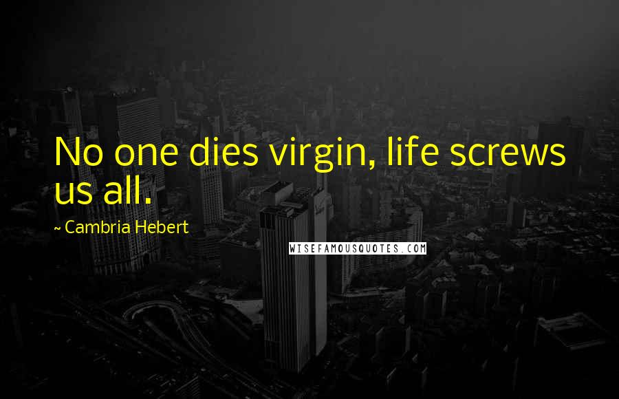 Cambria Hebert Quotes: No one dies virgin, life screws us all.