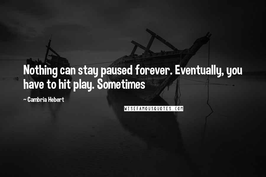 Cambria Hebert Quotes: Nothing can stay paused forever. Eventually, you have to hit play. Sometimes