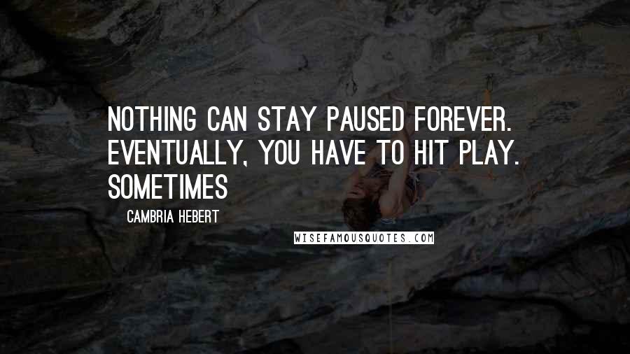 Cambria Hebert Quotes: Nothing can stay paused forever. Eventually, you have to hit play. Sometimes