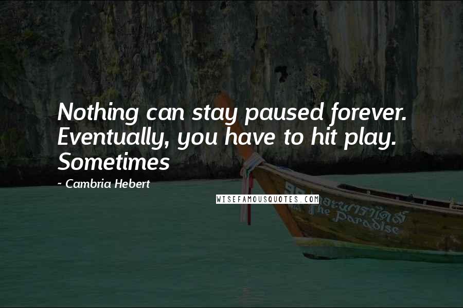 Cambria Hebert Quotes: Nothing can stay paused forever. Eventually, you have to hit play. Sometimes