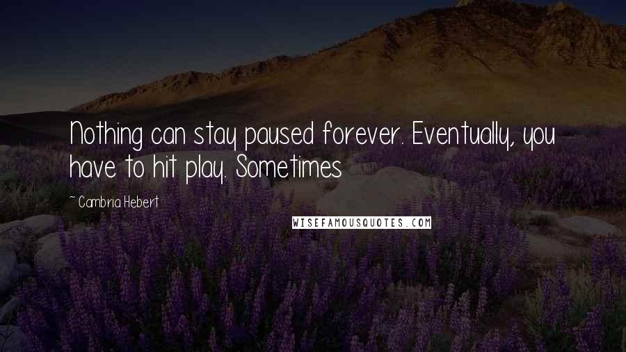 Cambria Hebert Quotes: Nothing can stay paused forever. Eventually, you have to hit play. Sometimes