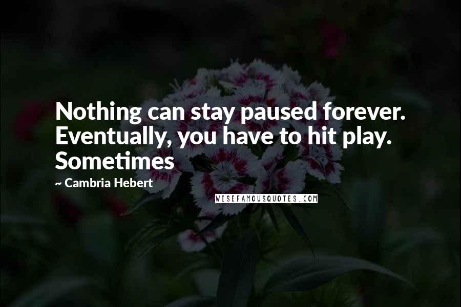 Cambria Hebert Quotes: Nothing can stay paused forever. Eventually, you have to hit play. Sometimes