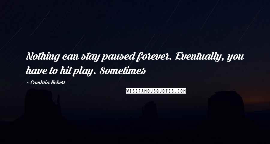 Cambria Hebert Quotes: Nothing can stay paused forever. Eventually, you have to hit play. Sometimes