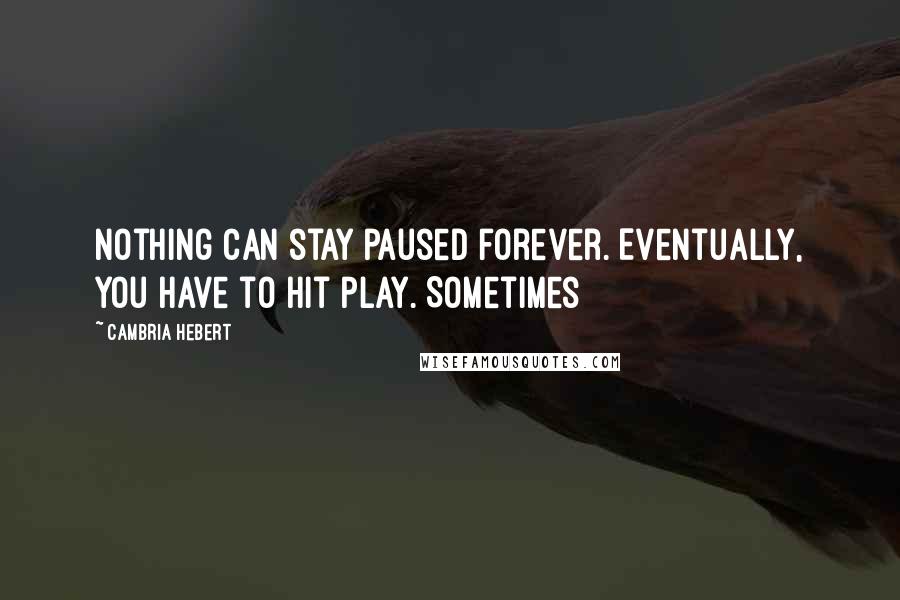 Cambria Hebert Quotes: Nothing can stay paused forever. Eventually, you have to hit play. Sometimes