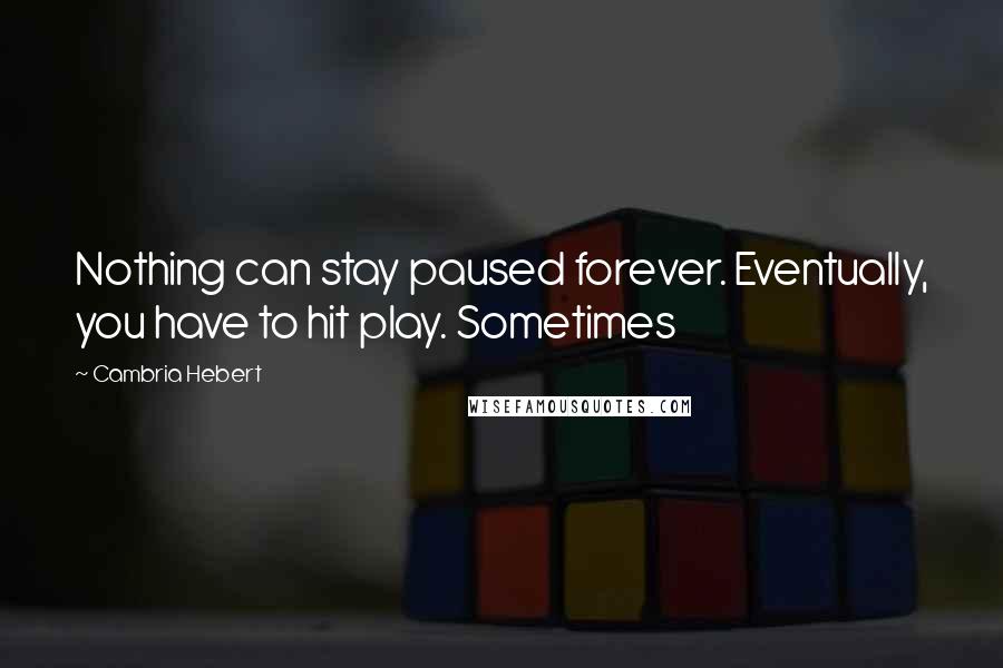 Cambria Hebert Quotes: Nothing can stay paused forever. Eventually, you have to hit play. Sometimes