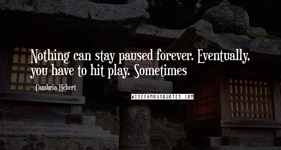 Cambria Hebert Quotes: Nothing can stay paused forever. Eventually, you have to hit play. Sometimes