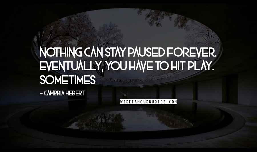 Cambria Hebert Quotes: Nothing can stay paused forever. Eventually, you have to hit play. Sometimes
