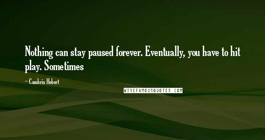 Cambria Hebert Quotes: Nothing can stay paused forever. Eventually, you have to hit play. Sometimes