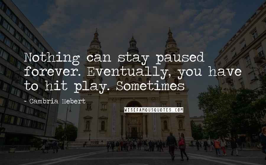 Cambria Hebert Quotes: Nothing can stay paused forever. Eventually, you have to hit play. Sometimes