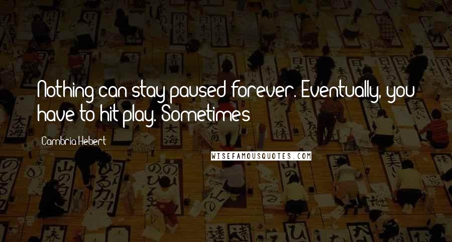 Cambria Hebert Quotes: Nothing can stay paused forever. Eventually, you have to hit play. Sometimes