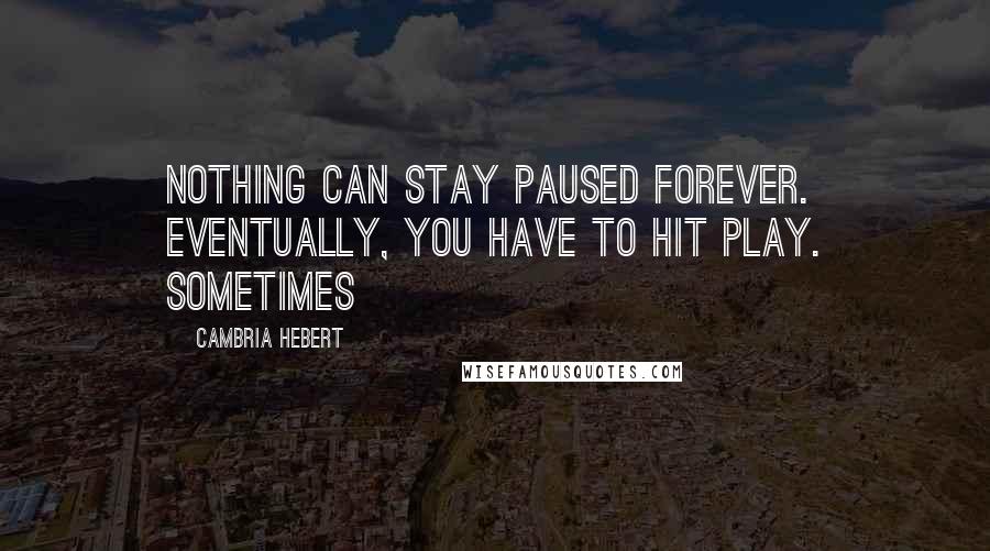 Cambria Hebert Quotes: Nothing can stay paused forever. Eventually, you have to hit play. Sometimes