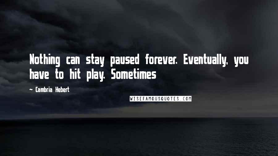 Cambria Hebert Quotes: Nothing can stay paused forever. Eventually, you have to hit play. Sometimes