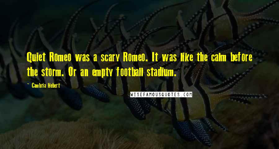 Cambria Hebert Quotes: Quiet Romeo was a scary Romeo. It was like the calm before the storm. Or an empty football stadium.