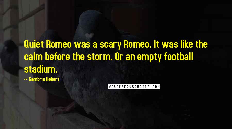 Cambria Hebert Quotes: Quiet Romeo was a scary Romeo. It was like the calm before the storm. Or an empty football stadium.