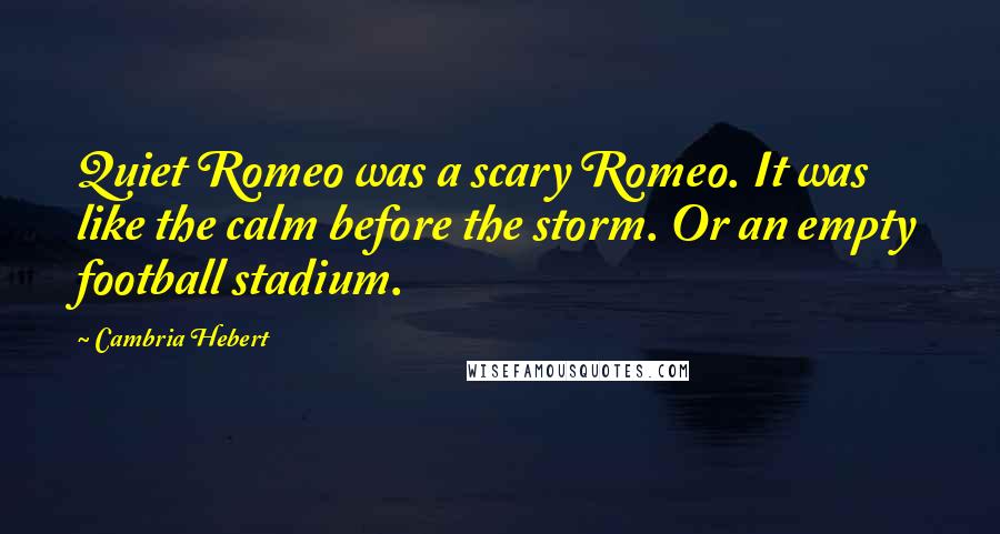 Cambria Hebert Quotes: Quiet Romeo was a scary Romeo. It was like the calm before the storm. Or an empty football stadium.