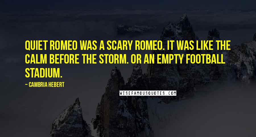 Cambria Hebert Quotes: Quiet Romeo was a scary Romeo. It was like the calm before the storm. Or an empty football stadium.