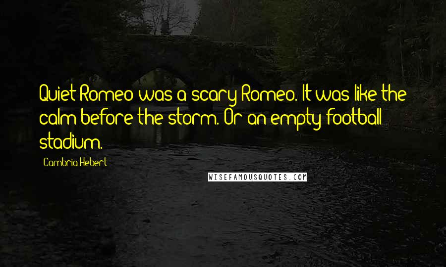 Cambria Hebert Quotes: Quiet Romeo was a scary Romeo. It was like the calm before the storm. Or an empty football stadium.