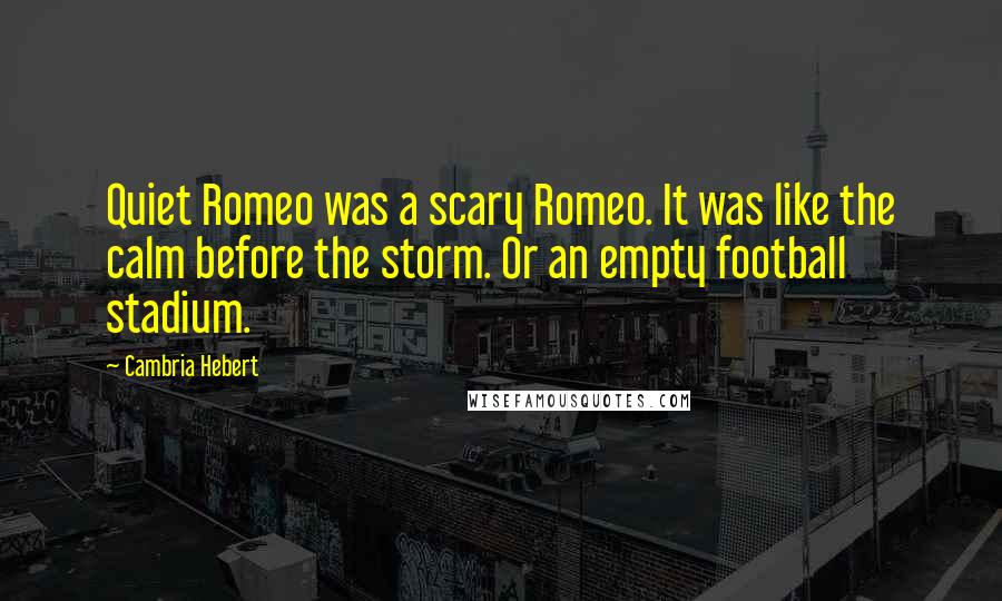 Cambria Hebert Quotes: Quiet Romeo was a scary Romeo. It was like the calm before the storm. Or an empty football stadium.