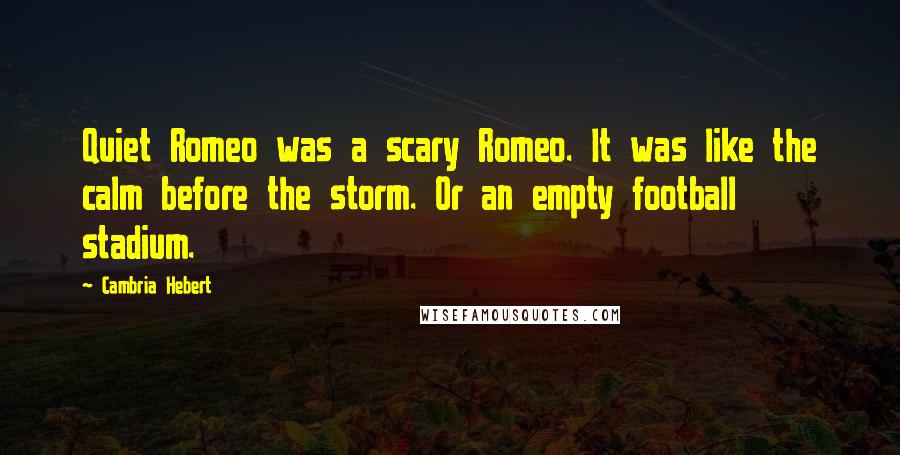 Cambria Hebert Quotes: Quiet Romeo was a scary Romeo. It was like the calm before the storm. Or an empty football stadium.