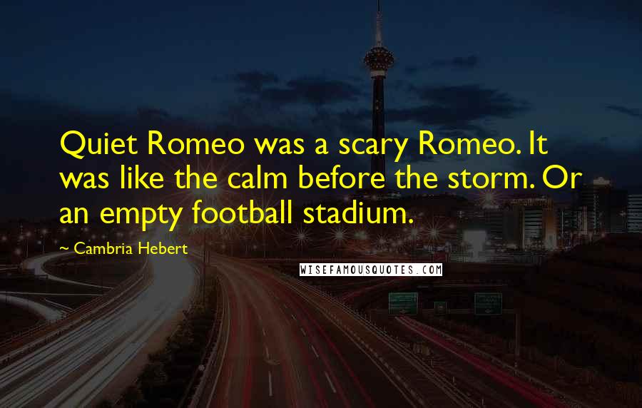 Cambria Hebert Quotes: Quiet Romeo was a scary Romeo. It was like the calm before the storm. Or an empty football stadium.