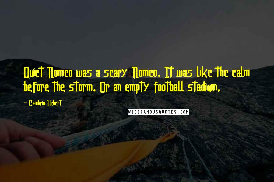 Cambria Hebert Quotes: Quiet Romeo was a scary Romeo. It was like the calm before the storm. Or an empty football stadium.