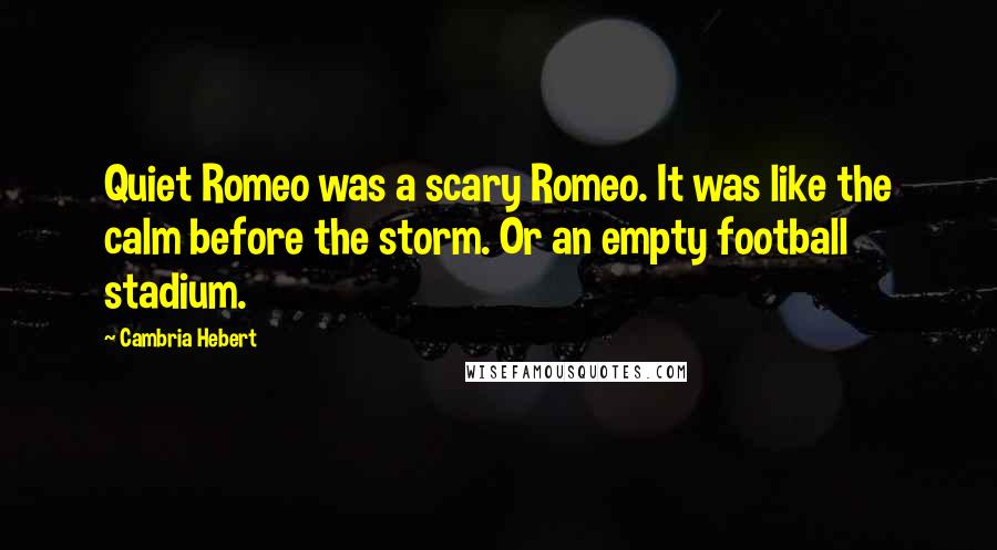 Cambria Hebert Quotes: Quiet Romeo was a scary Romeo. It was like the calm before the storm. Or an empty football stadium.