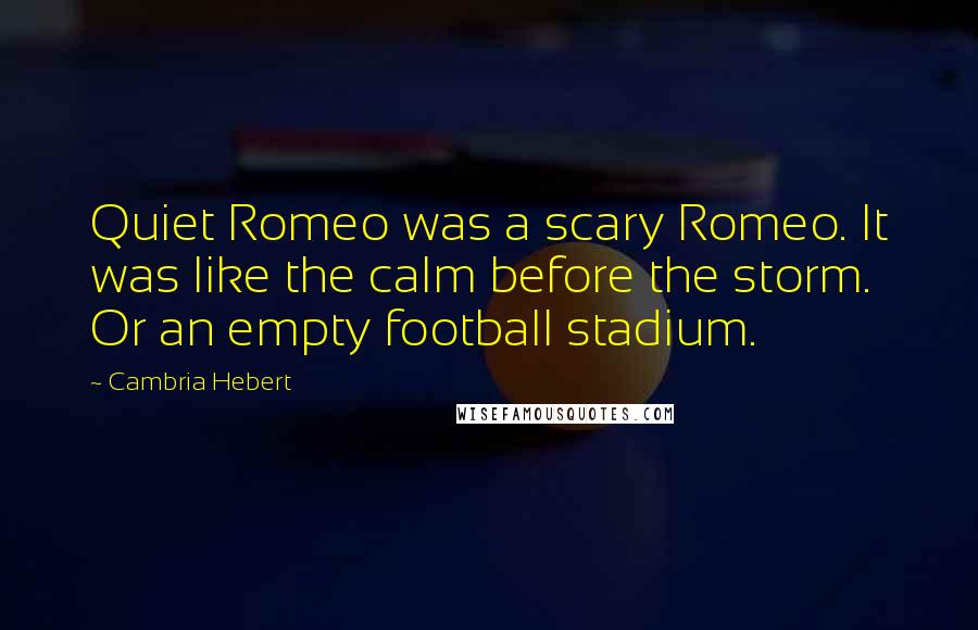 Cambria Hebert Quotes: Quiet Romeo was a scary Romeo. It was like the calm before the storm. Or an empty football stadium.