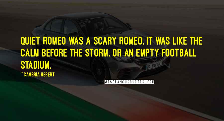 Cambria Hebert Quotes: Quiet Romeo was a scary Romeo. It was like the calm before the storm. Or an empty football stadium.