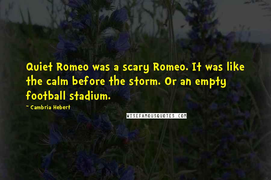 Cambria Hebert Quotes: Quiet Romeo was a scary Romeo. It was like the calm before the storm. Or an empty football stadium.